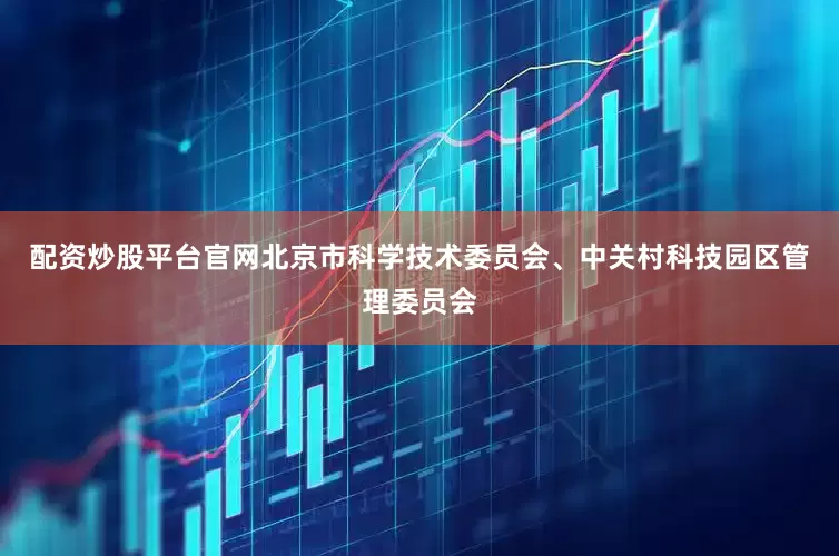 配资炒股平台官网北京市科学技术委员会、中关村科技园区管理委员会