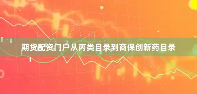 期货配资门户从丙类目录到商保创新药目录