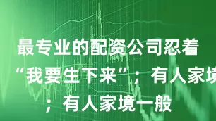 最专业的配资公司忍着泪说：“我要生下来”；有人家境一般