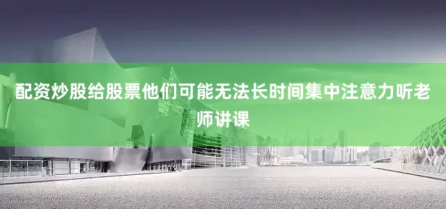 配资炒股给股票他们可能无法长时间集中注意力听老师讲课