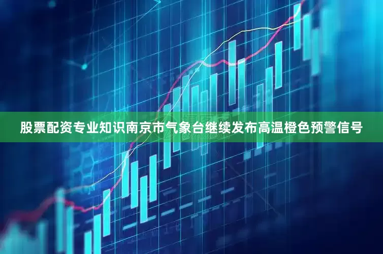 股票配资专业知识南京市气象台继续发布高温橙色预警信号