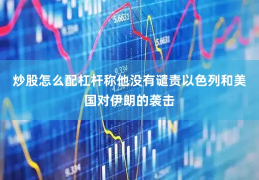 炒股怎么配杠杆称他没有谴责以色列和美国对伊朗的袭击