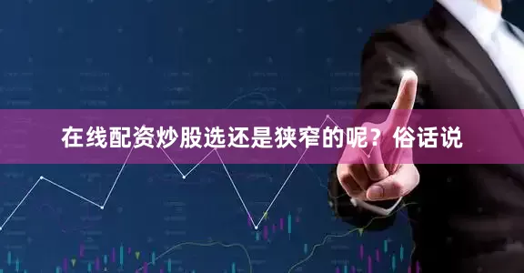 在线配资炒股选还是狭窄的呢？俗话说
