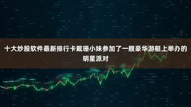 十大炒股软件最新排行卡戴珊小妹参加了一艘豪华游艇上举办的明星派对