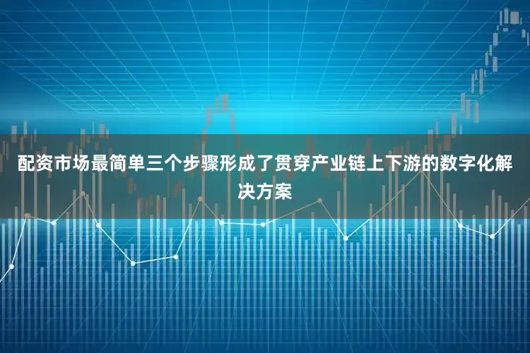 配资市场最简单三个步骤形成了贯穿产业链上下游的数字化解决方案