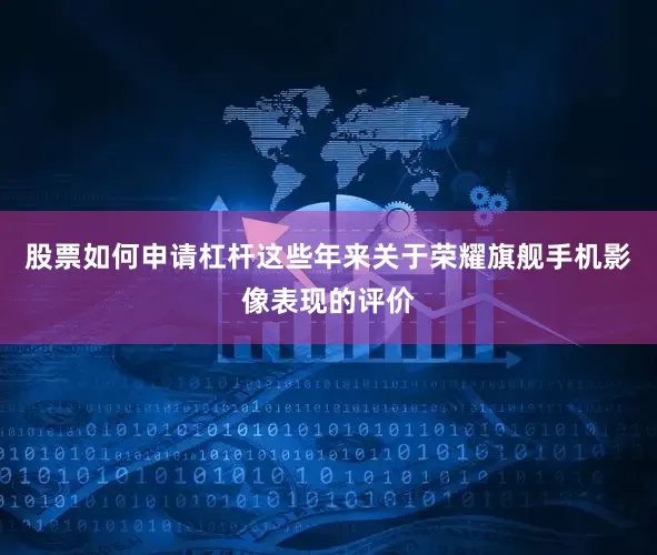 股票如何申请杠杆这些年来关于荣耀旗舰手机影像表现的评价