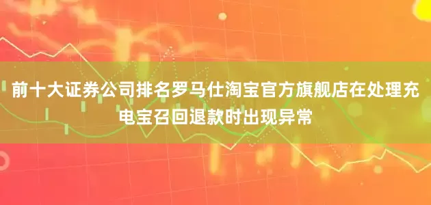 前十大证券公司排名罗马仕淘宝官方旗舰店在处理充电宝召回退款时出现异常