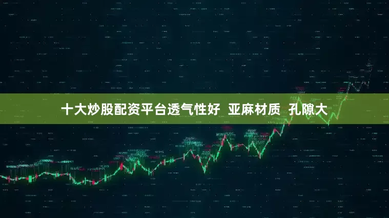十大炒股配资平台透气性好  亚麻材质  孔隙大