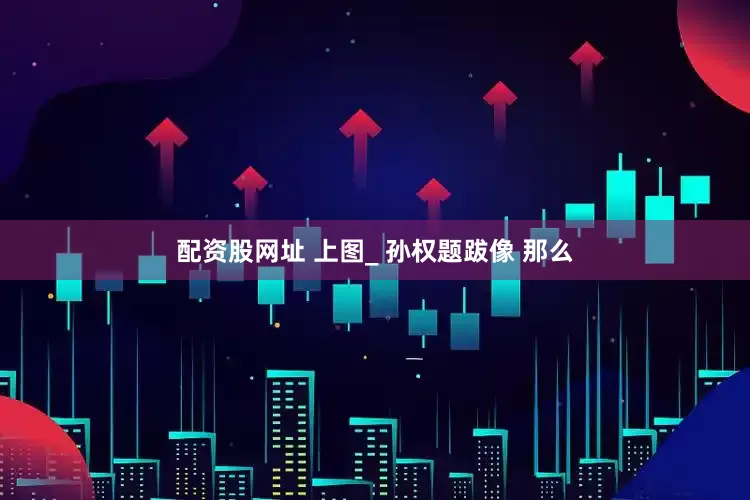 配资股网址 上图_ 孙权题跋像 那么