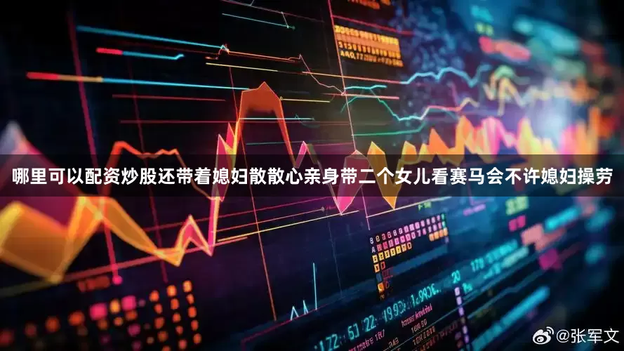 哪里可以配资炒股还带着媳妇散散心亲身带二个女儿看赛马会不许媳妇操劳