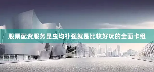 股票配资服务昆虫均补强就是比较好玩的全面卡组