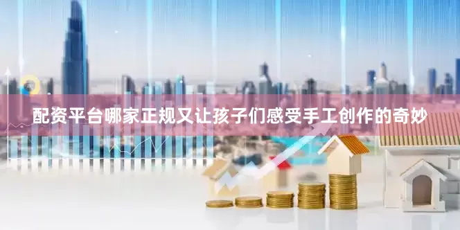 配资平台哪家正规又让孩子们感受手工创作的奇妙