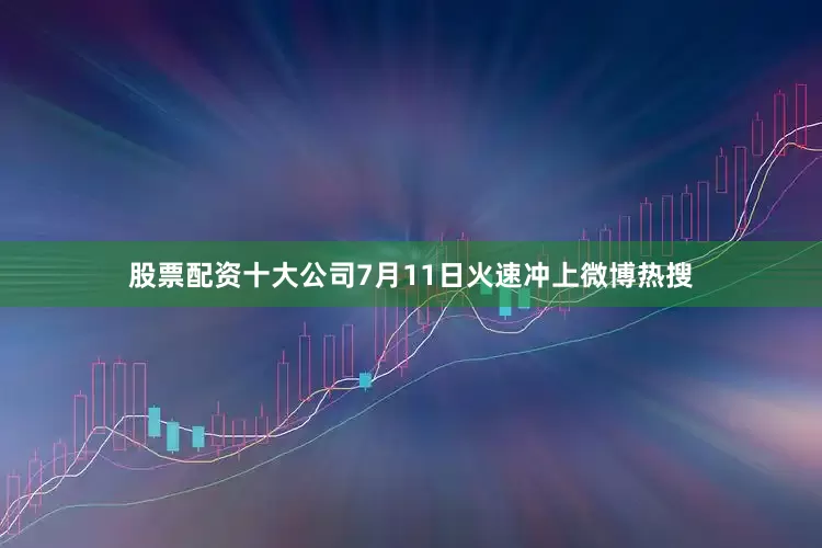 股票配资十大公司7月11日火速冲上微博热搜