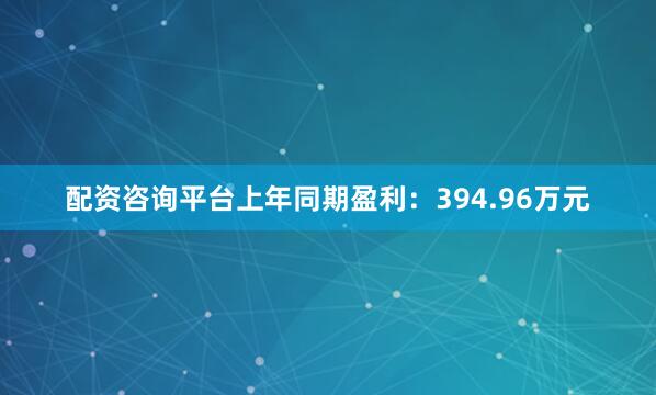配资咨询平台上年同期盈利：394.96万元