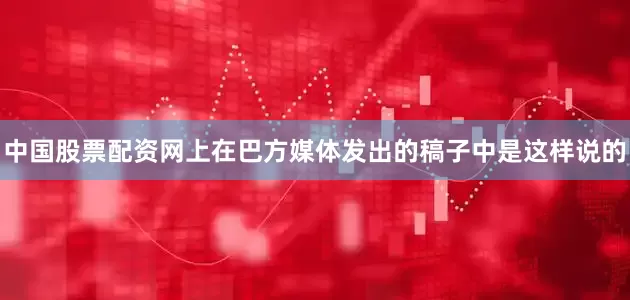 中国股票配资网上在巴方媒体发出的稿子中是这样说的