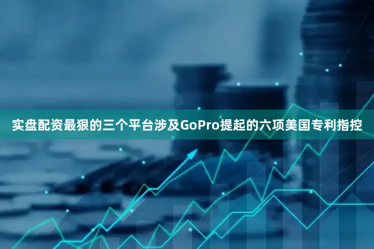 实盘配资最狠的三个平台涉及GoPro提起的六项美国专利指控