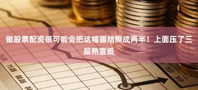 做股票配资很可能会把这幅画给撕成两半！上面压了三层熟宣纸