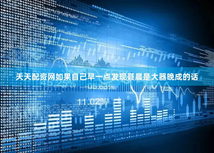 天天配资网如果自己早一点发现聂晨是大器晚成的话