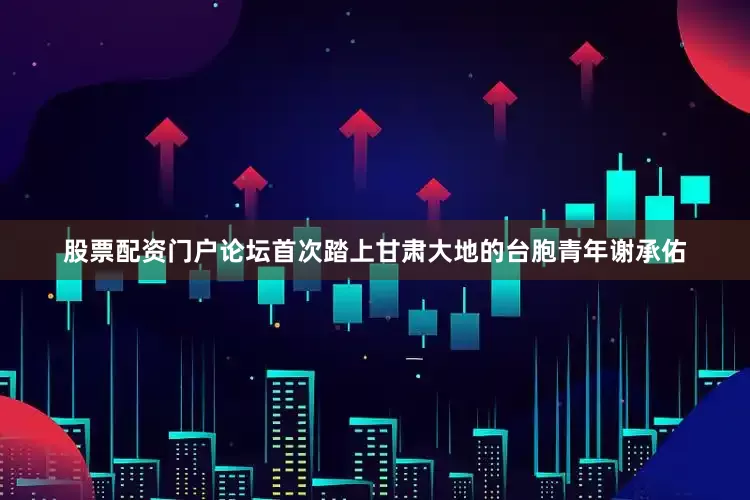 股票配资门户论坛首次踏上甘肃大地的台胞青年谢承佑