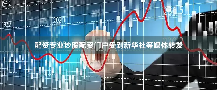 配资专业炒股配资门户受到新华社等媒体转发