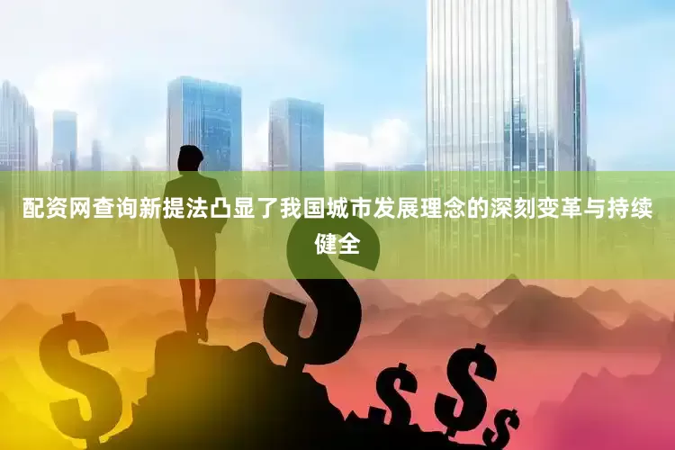 配资网查询新提法凸显了我国城市发展理念的深刻变革与持续健全