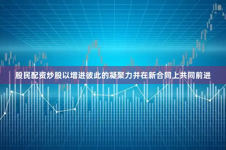 股民配资炒股以增进彼此的凝聚力并在新合同上共同前进