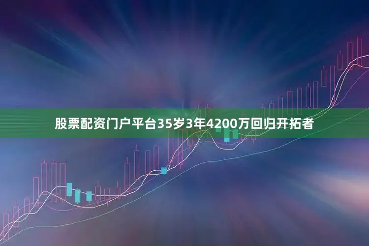 股票配资门户平台35岁3年4200万回归开拓者