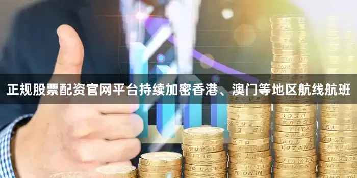 正规股票配资官网平台持续加密香港、澳门等地区航线航班