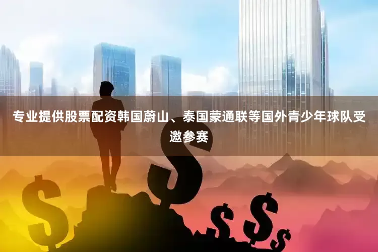 专业提供股票配资韩国蔚山、泰国蒙通联等国外青少年球队受邀参赛
