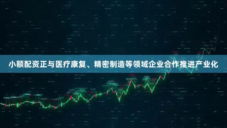 小额配资正与医疗康复、精密制造等领域企业合作推进产业化