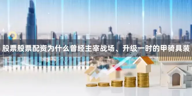 股票股票配资为什么曾经主宰战场、升级一时的甲骑具装