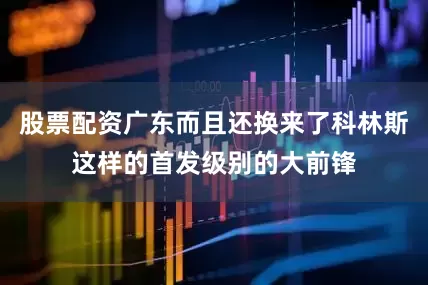 股票配资广东而且还换来了科林斯这样的首发级别的大前锋