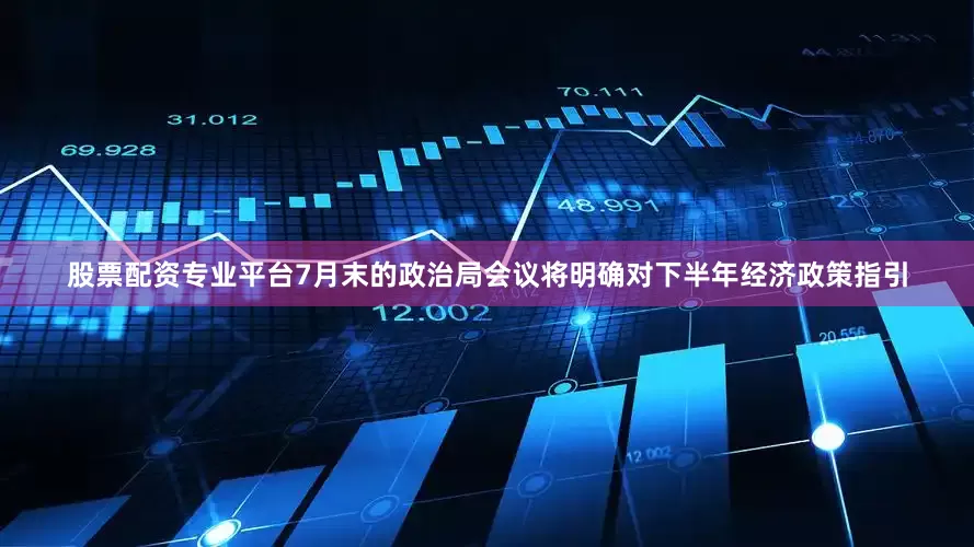 股票配资专业平台7月末的政治局会议将明确对下半年经济政策指引