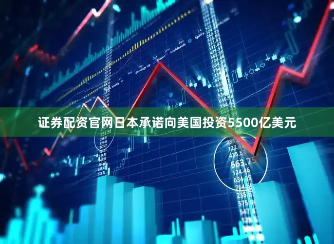 证券配资官网日本承诺向美国投资5500亿美元
