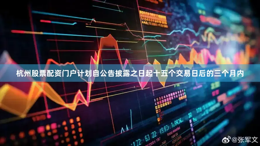 杭州股票配资门户计划自公告披露之日起十五个交易日后的三个月内