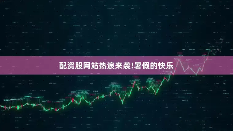 配资股网站热浪来袭!暑假的快乐