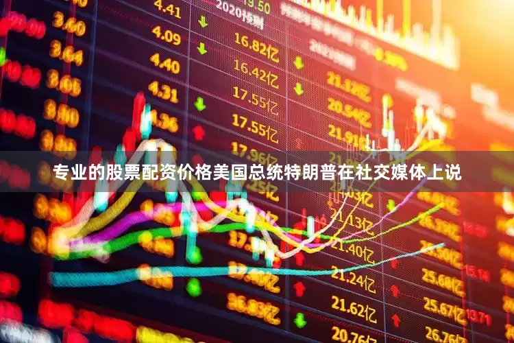 专业的股票配资价格美国总统特朗普在社交媒体上说