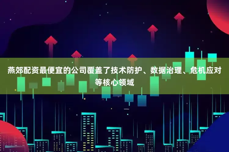 燕郊配资最便宜的公司覆盖了技术防护、数据治理、危机应对等核心领域