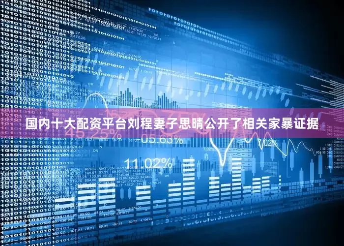 国内十大配资平台刘程妻子思晴公开了相关家暴证据