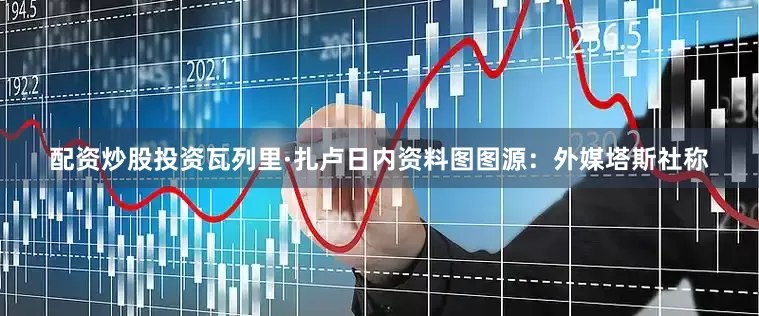 配资炒股投资瓦列里·扎卢日内资料图图源：外媒塔斯社称