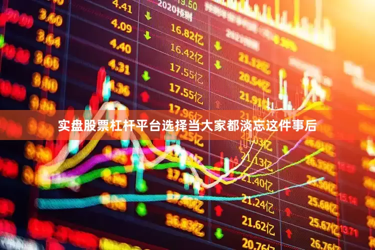 实盘股票杠杆平台选择当大家都淡忘这件事后