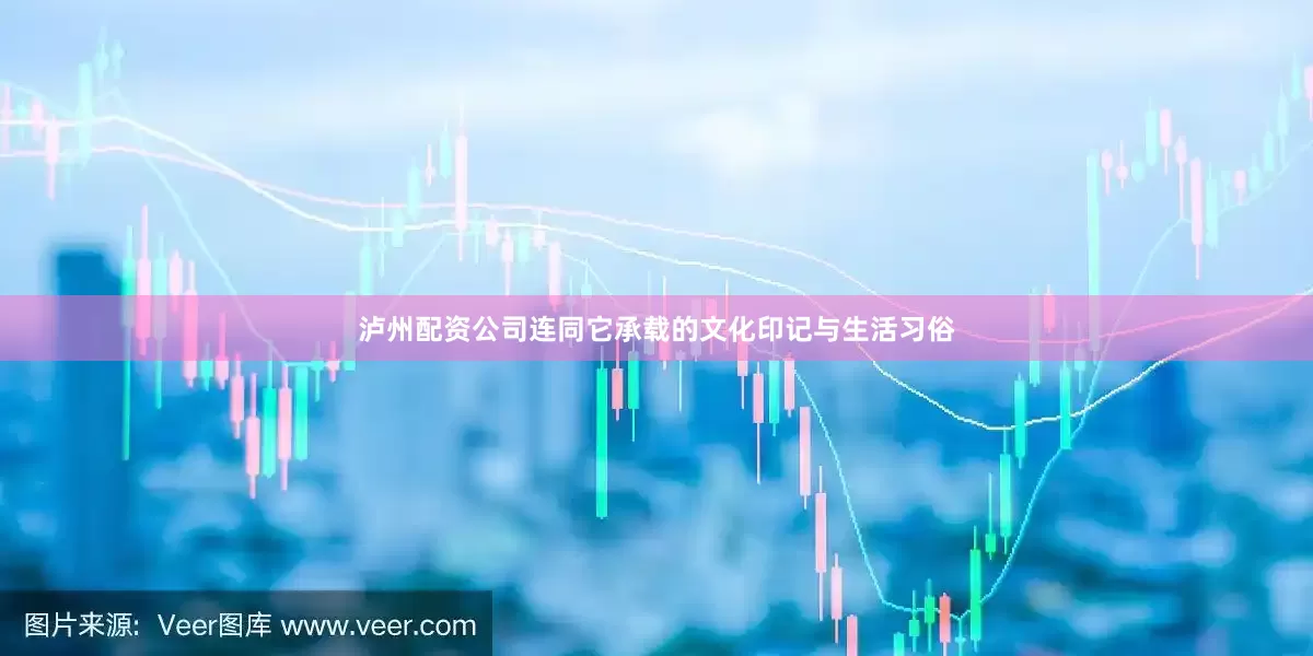泸州配资公司连同它承载的文化印记与生活习俗