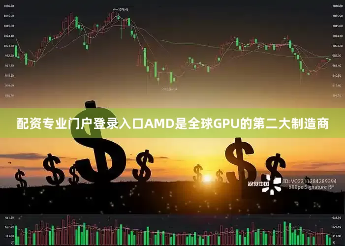 配资专业门户登录入口AMD是全球GPU的第二大制造商