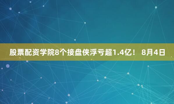 股票配资学院8个接盘侠浮亏超1.4亿！ 8月4日