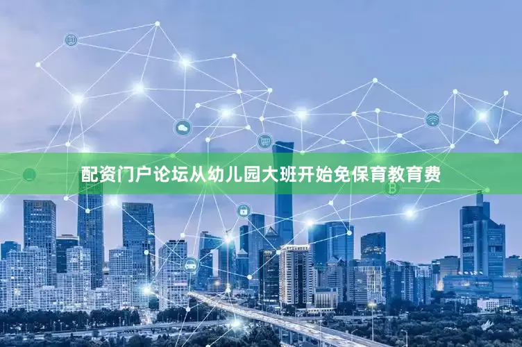 配资门户论坛从幼儿园大班开始免保育教育费