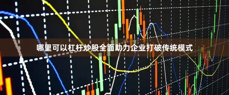 哪里可以杠杆炒股全面助力企业打破传统模式