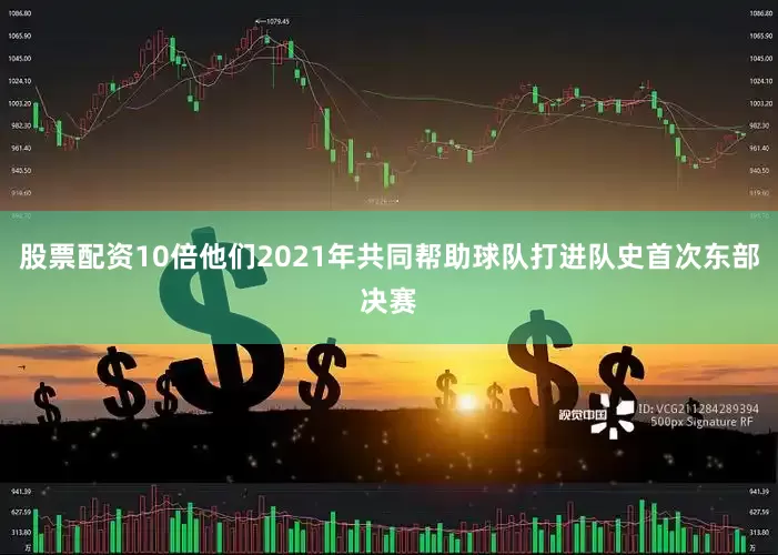 股票配资10倍他们2021年共同帮助球队打进队史首次东部决赛