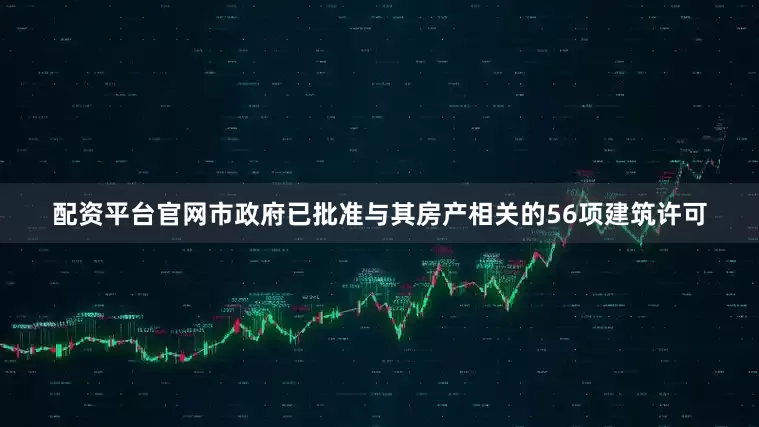 配资平台官网市政府已批准与其房产相关的56项建筑许可