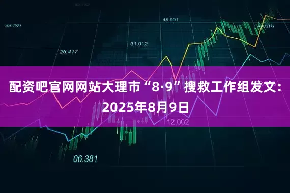 配资吧官网网站大理市“8·9”搜救工作组发文：2025年8月9日